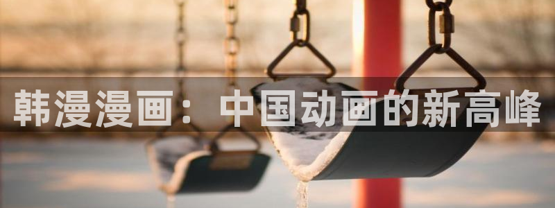 汗汗漫画在线阅读免费漫画阅读下拉式：韩漫漫画：中国动画的新高峰