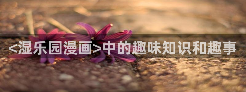汗汗漫画妖精漫画：<湿乐园漫画>中的趣味知识和趣事