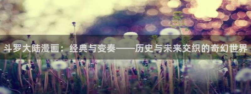 歪歪汗汗漫画网站：斗罗大陆漫画：经典与变奏——历史与未来交织的奇幻世界