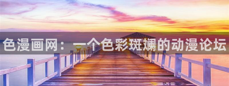 汗汗漫画免费阅在线看：色漫画网：一个色彩斑斓的动漫论坛