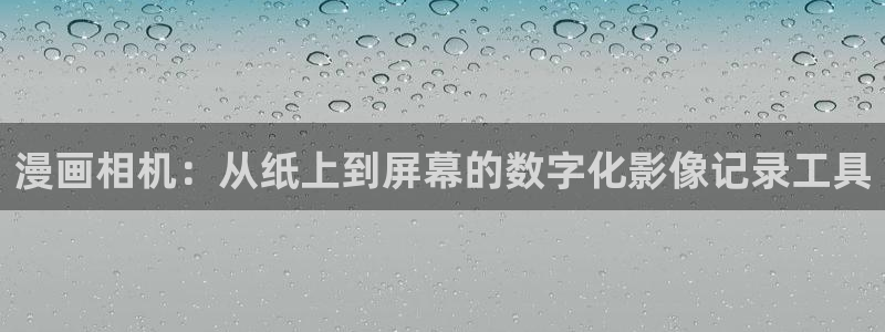 羞羞漫画 汗汗漫画：漫画相机：从纸上到屏幕的数字化影像记录工具