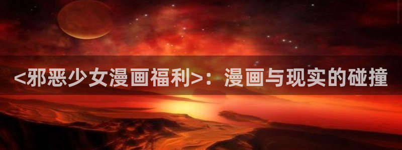 汗汗漫画cc：<邪恶少女漫画福利>：漫画与现实的碰撞