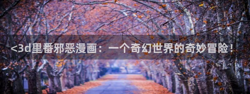 汗汗漫画在线漫画：<3d里番邪恶漫画：一个奇幻世界的奇妙冒险！