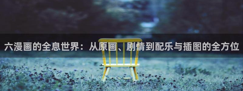 汗汗漫画免费登录入口界面：六漫画的全息世界：从原画、剧情到配乐与插图的全方位