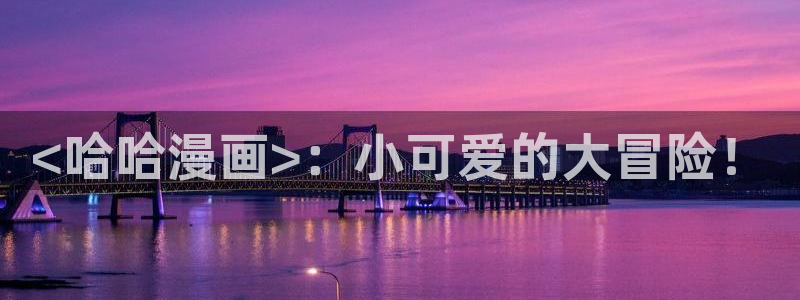 汗汗漫画下载：<哈哈漫画>：小可爱的大冒险！