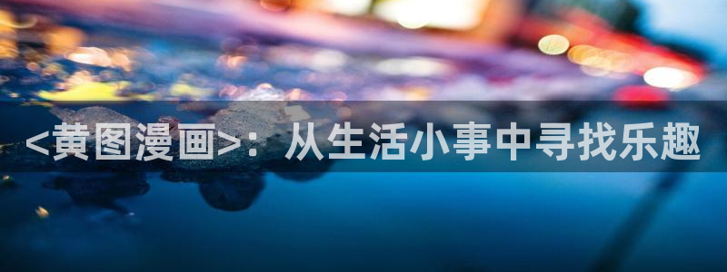 汗汗漫画大全免费：<黄图漫画>：从生活小事中寻找乐趣